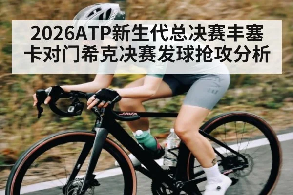 2026ATP新生代总决赛丰塞卡对门希克决赛发球抢攻分析