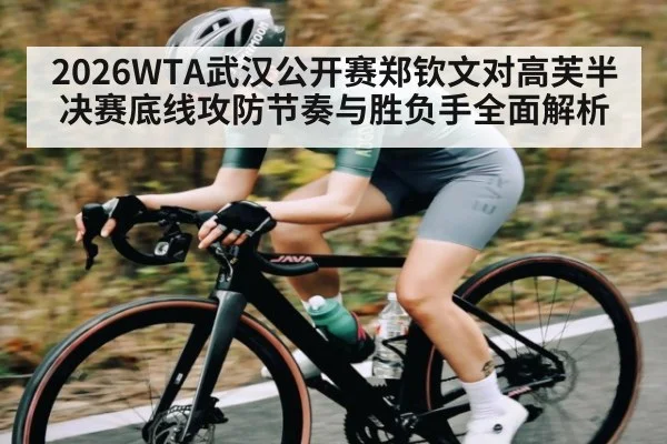 2026WTA武汉公开赛郑钦文对高芙半决赛底线攻防节奏与胜负手全面解析