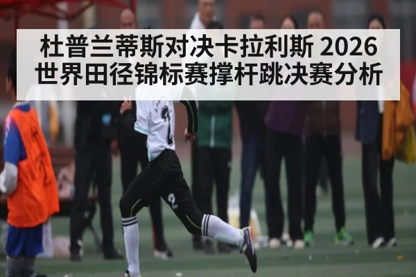 杜普兰蒂斯对决卡拉利斯 2026世界田径锦标赛撑杆跳决赛分析