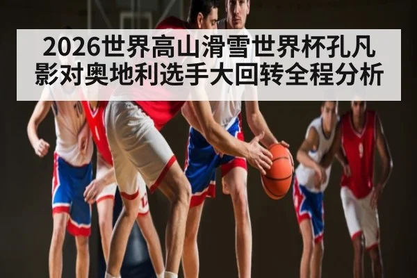 2026世界高山滑雪世界杯孔凡影对奥地利选手大回转全程分析