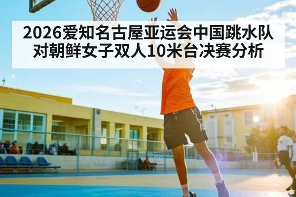 2026爱知名古屋亚运会中国跳水队对朝鲜女子双人10米台决赛分析