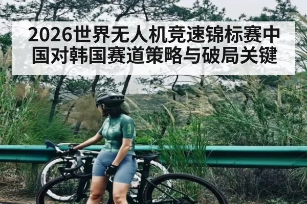 2026世界无人机竞速锦标赛中国对韩国赛道策略与破局关键
